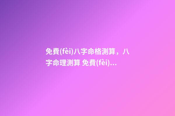 免費(fèi)八字命格測算，八字命理測算 免費(fèi)測生辰八字八字，在線測生辰八字-第1張-觀點(diǎn)-玄機(jī)派
